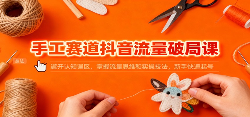 手工赛道抖音流量破局课：避开认知误区，掌握流量思维和实操技法，新手快速起号-闲赋网