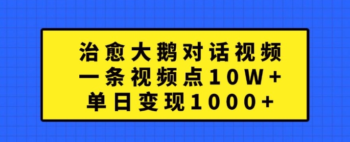 治愈大鹅对话视频，一条视频点赞 10W+，单日变现1k+【揭秘】-闲赋网