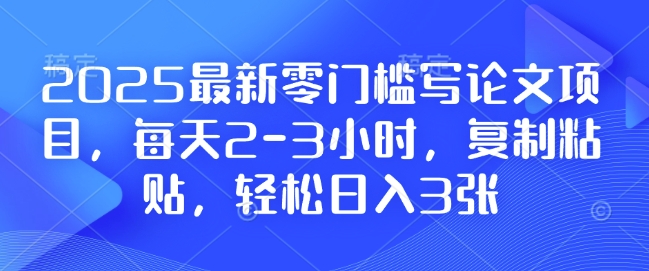 2025最新零门槛写论文项目，每天2-3小时，复制粘贴，轻松日入3张，附详细资料教程【揭秘】-闲赋网