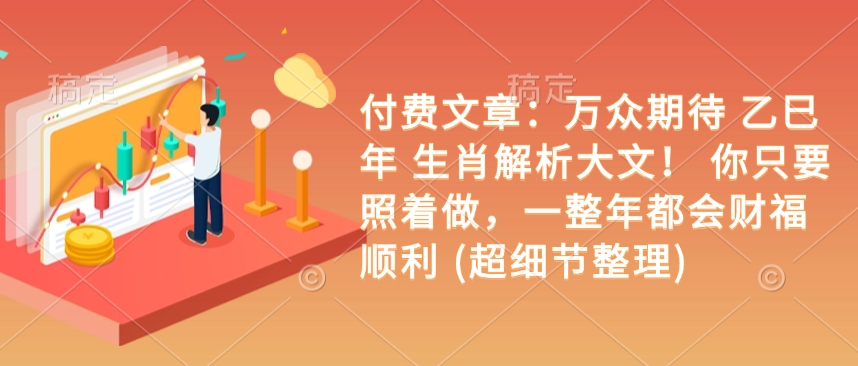 付费文章：万众期待 乙巳年 生肖解析大文！ 你只要照着做，一整年都会财福顺利 (超细节整理)-闲赋网