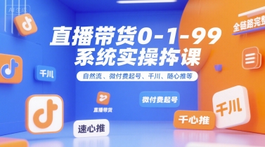 直播带货0~1~99系统实操课，自然流、微付费​起号、千川、随心推等，直播带货全链路完整逻辑-闲赋网