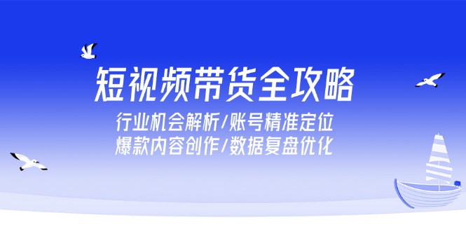 短视频带货全攻略，行业机会解析/账号精准定位/爆款内容创作/数据复盘优化-闲赋网