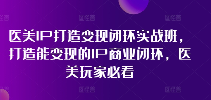 医美IP打造变现闭环实战班，打造能变现的IP商业闭环，医美玩家必看!-闲赋网