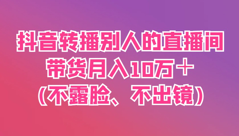 抖音转播别人的直播间带货月入10万＋(不露脸、不出镜)-闲赋网