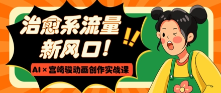 治愈系流量新风口，AI+宫崎骏动画创作实战课，从0到1打造爆款视频-闲赋网