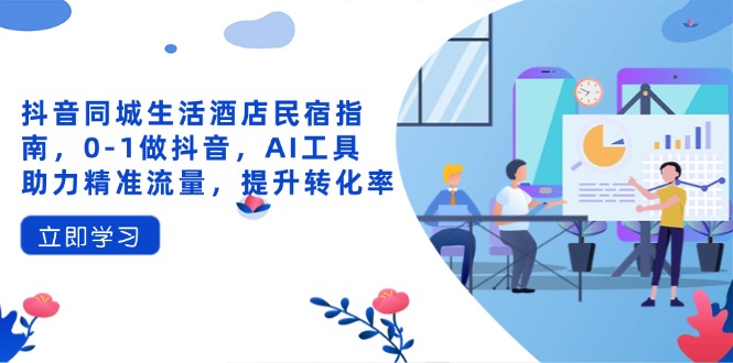 抖音同城生活酒店民宿指南，0-1做抖音，AI工具助力精准流量，提升转化率-闲赋网