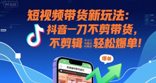 短视频带货新玩法：抖音一刀不剪带货，不剪辑，纯搬运，新手也能轻松爆单!-闲赋网