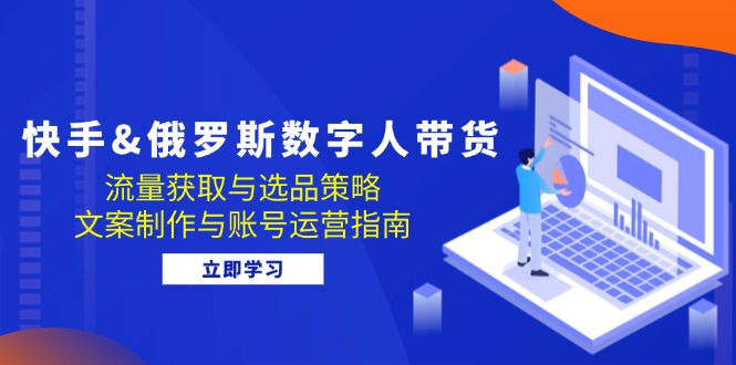 快手&俄罗斯 数字人带货：流量获取与选品策略 文案制作与账号运营指南-闲赋网