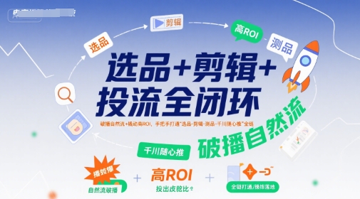 选品+剪辑+投流全闭环，破播自然流+撬动高ROI，手把手打通“选品-剪辑-测品-千川随心推”全链-闲赋网