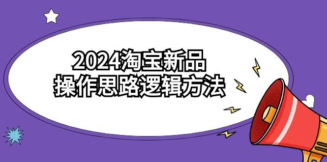 (9254期)2024淘宝新品操作思路逻辑方法(6节视频课)-闲赋网