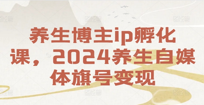 养生博主ip孵化课，2024养生自媒体旗号变现-闲赋网