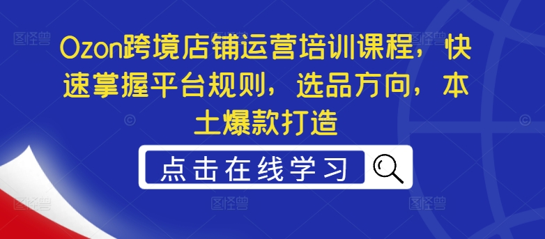Ozon跨境店铺运营培训课程，快速掌握平台规则，选品方向，本土爆款打造-闲赋网