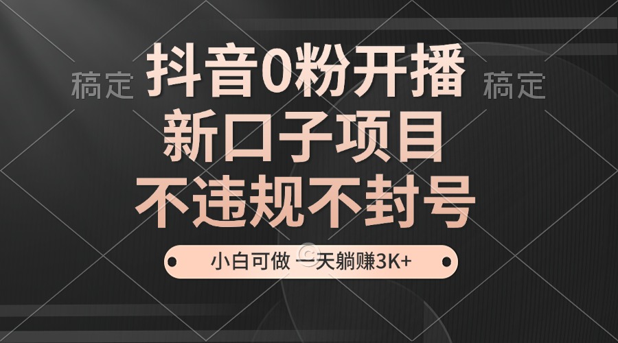 抖音0粉开播，新口子项目，不违规不封号，小白可做，一天躺赚3K+-闲赋网