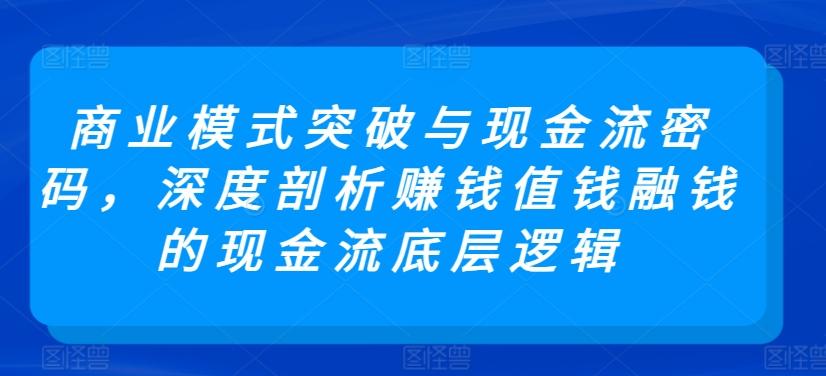 商业模式突破与现金流密码，深度剖析赚钱值钱融钱的现金流底层逻辑-闲赋网