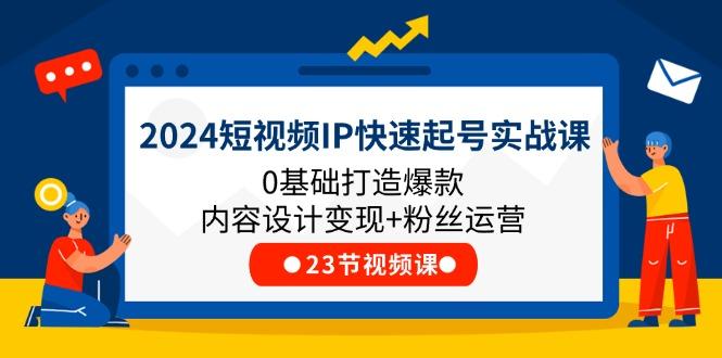 2024短视频IP快速起号实战课，0基础打造爆款内容设计变现+粉丝运营(23节-闲赋网