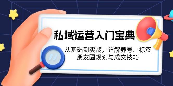 私域运营入门宝典：从基础到实战，详解养号、标签、朋友圈规划与成交技巧-闲赋网