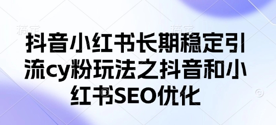抖音小红书长期稳定引流cy粉玩法之抖音和小红书SEO优化-闲赋网