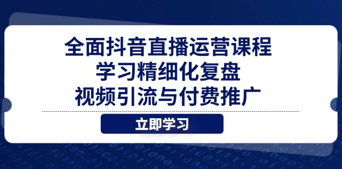 全面抖音直播运营课程，学习精细化复盘、视频引流与付费推广-闲赋网