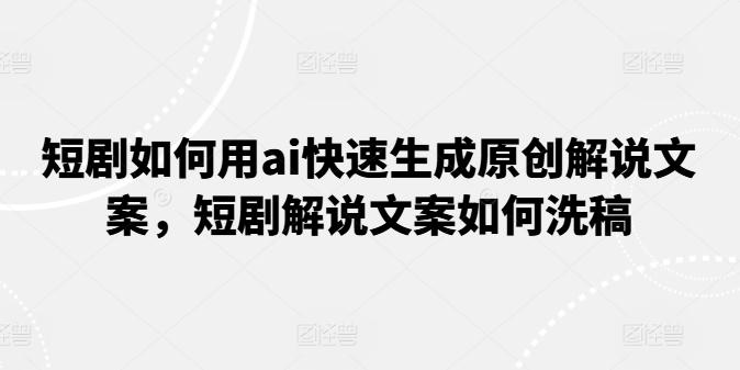 短剧如何用ai快速生成原创解说文案，短剧解说文案如何洗稿-闲赋网