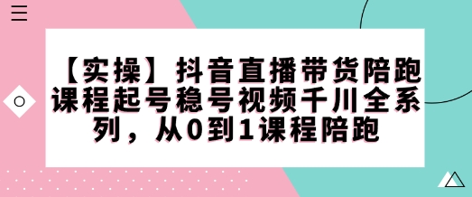 【实操】抖音直播带货陪跑课程起号稳号视频千川全系列，从0到1课程陪跑-闲赋网