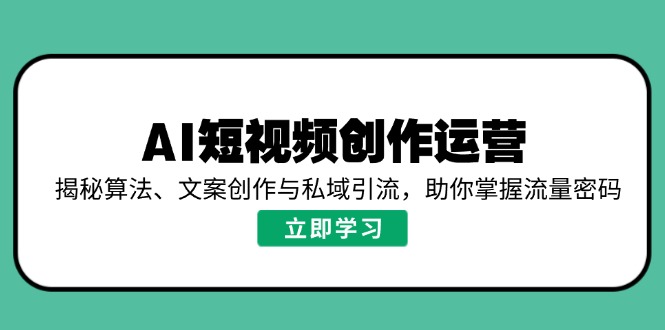 AI短视频创作运营，揭秘算法、文案创作与私域引流，助你掌握流量密码-闲赋网