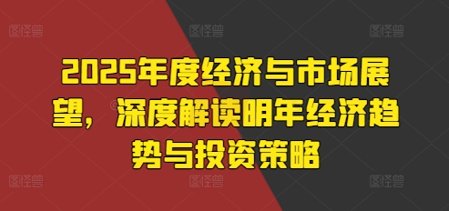 2025年度经济与市场展望，深度解读明年经济趋势与投资策略-闲赋网
