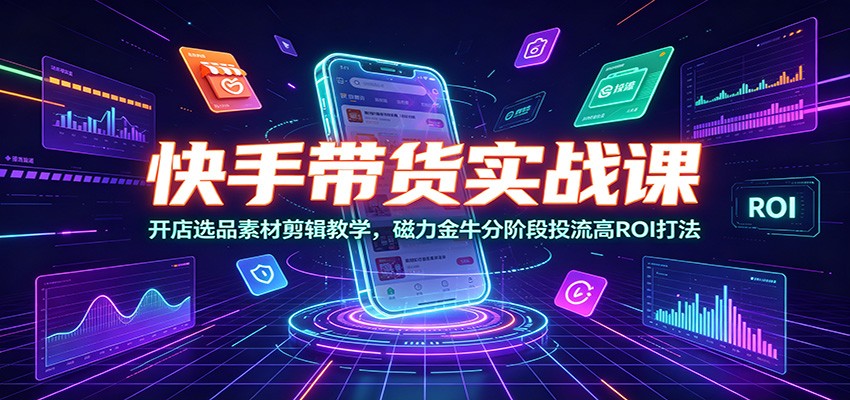 快手带货实战课：开店选品素材剪辑教学，磁力金牛分阶段投流高ROI打法-闲赋网