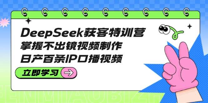 DeepSeek获客特训营:掌握不出镜视频制作,日产百条IP口播视频-闲赋网