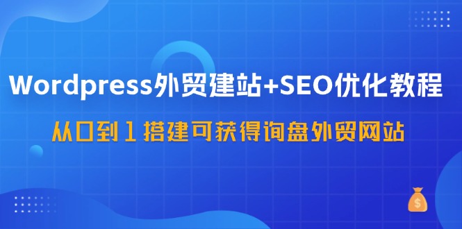 WordPress外贸建站+SEO优化教程，从0到1搭建可获得询盘外贸网站(57节课)-闲赋网