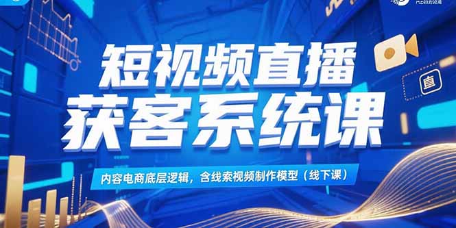 短视频直播获客系统课，内容电商底层逻辑，含线索视频制作模型(线下课-闲赋网