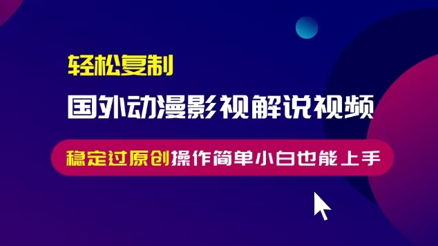 轻松复制国外动漫影视解说视频，无脑搬运稳定过原创，操作简单小白也能…-闲赋网