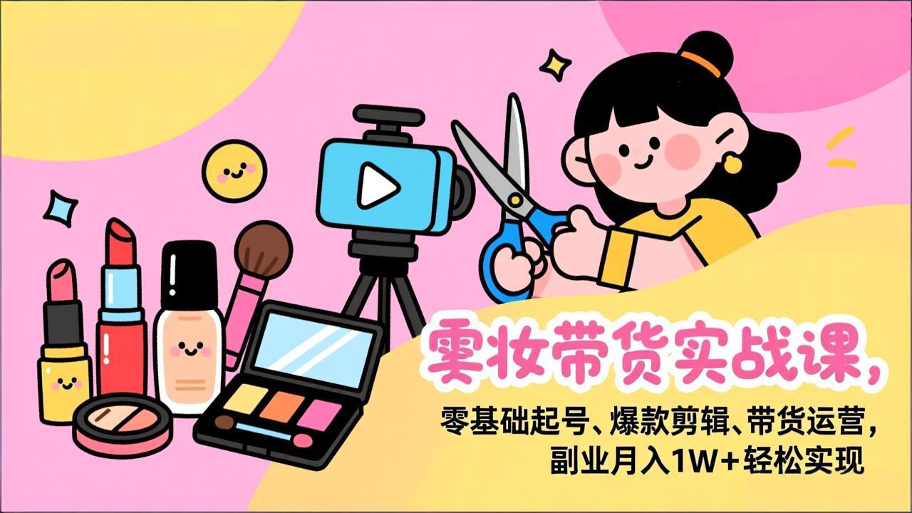 美妆带货实战课，零基础起号、爆款剪辑、带货运营，副业月入1W+轻松实现-闲赋网