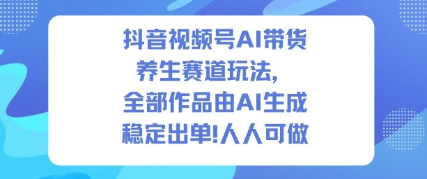 抖音视频号AI带货养生赛道玩法，全部作品由AI生成，发了1500条作品，出了2W多单，人人可做-闲赋网