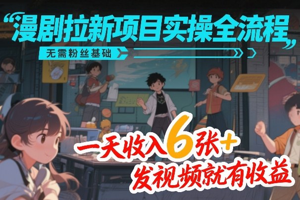 漫剧拉新项目实操全流程，无需粉丝基础，一天收入6张+，发视频就有收益-闲赋网