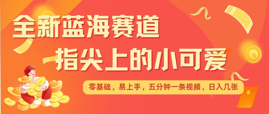 最新蓝海赛道，指尖上的小可爱，几分钟一条治愈系视频，日入几张，矩阵操作收益翻倍-闲赋网