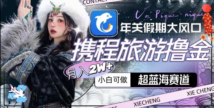 年关假期大风口，携程旅游撸金，超蓝海赛道,月入2w+【揭秘】-闲赋网