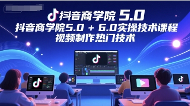 抖音商学院5.0+6.0实操技术课程，视频制作热门技术-闲赋网