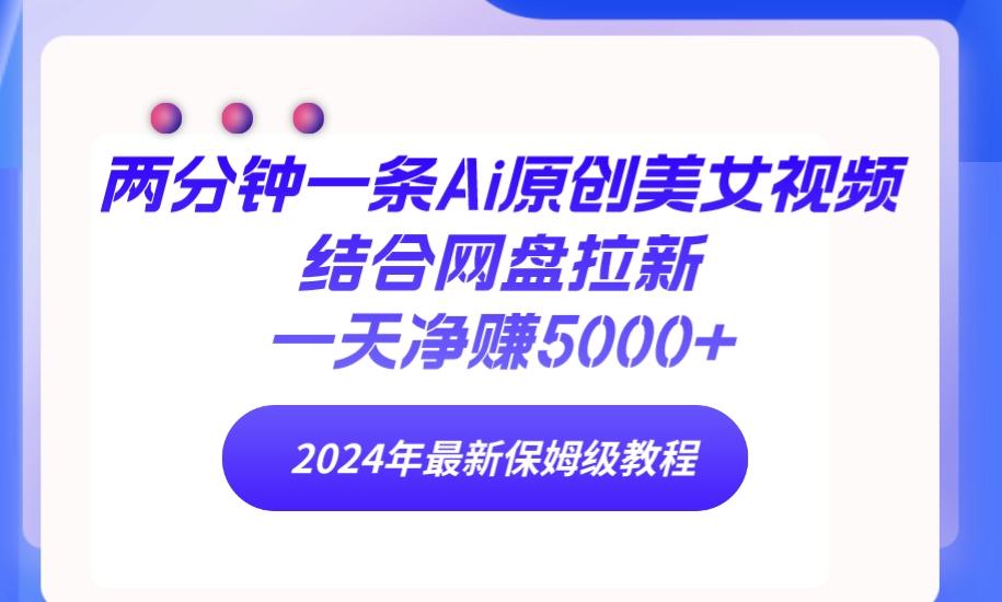 (9484期)两分钟一条Ai原创美女视频结合网盘拉新，一天净赚5000+ 24年最新保姆级教程-闲赋网