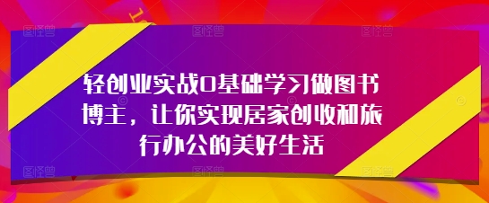 轻创业实战0基础学习做图书博主，让你实现居家创收和旅行办公的美好生活-闲赋网