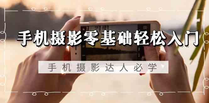 手机摄影零基础轻松入门-手机摄影达人必学，不限手机品牌(无水印课程)-闲赋网