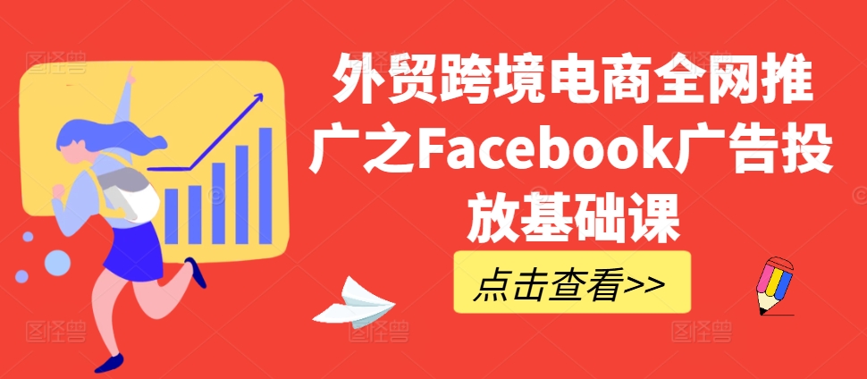 外贸跨境电商全网推广之Facebook广告投放基础课-闲赋网