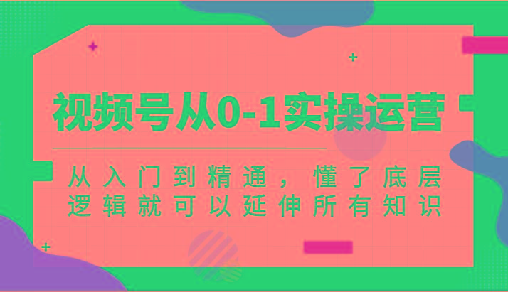 视频号从0-1实操运营，从入门到精通，懂了底层逻辑就可以延伸所有知识(更新2024.7)-闲赋网