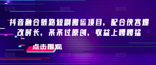 抖音融合链路短剧搬运项目，配合侠客爆改时长，条条过原创，收益嘎嘎猛-闲赋网