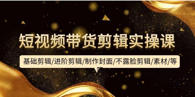 (9887期)短视频带货剪辑实操课：基础剪辑/进阶剪辑/制作封面/不露脸剪辑/素材/等等-闲赋网