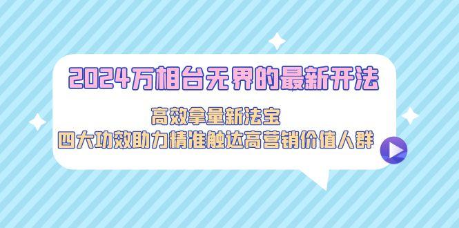 2024万相台无界的最新开法，高效拿量新法宝，四大功效助力精准触达高营…-闲赋网