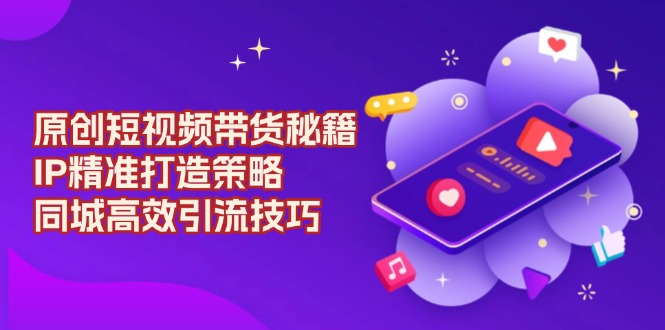 原创 短视频带货秘籍，IP精准打造策略，同城高效引流技巧-闲赋网