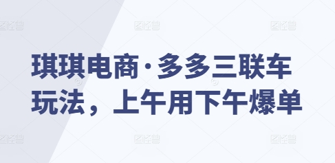 琪琪电商·多多三联车玩法，上午用下午爆单-闲赋网