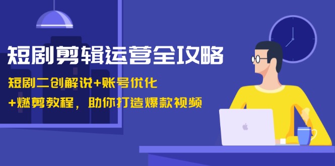 短剧剪辑运营全攻略：短剧二创解说+账号优化+燃剪教程，助你打造爆款视频-闲赋网