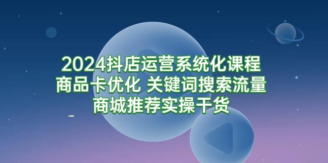 (9438期)2024抖店运营系统化课程：商品卡优化 关键词搜索流量商城推荐实操干货-闲赋网