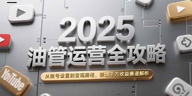 2025油管运营全攻略，从账号设置到变现路径，新增千万收益赛道解析-闲赋网